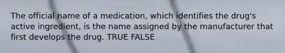 The official name of a medication, which identifies the drug's active ingredient, is the name assigned by the manufacturer that first develops the drug. TRUE FALSE