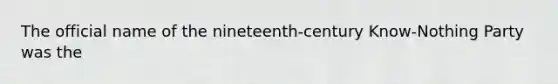 The official name of the nineteenth-century Know-Nothing Party was the