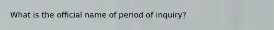 What is the official name of period of inquiry?