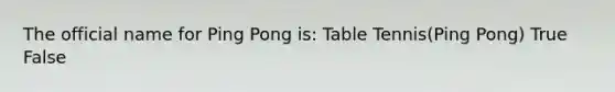 The official name for Ping Pong is: Table Tennis(Ping Pong) True False