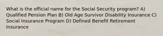 What is the official name for the Social Security program? A) Qualified Pension Plan B) Old Age Survivor Disability Insurance C) Social Insurance Program D) Defined Benefit Retirement Insurance