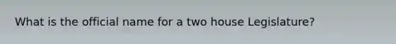 What is the official name for a two house Legislature?