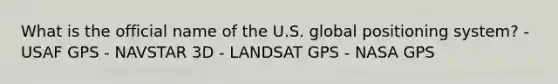 What is the official name of the U.S. global positioning system? - USAF GPS - NAVSTAR 3D - LANDSAT GPS - NASA GPS