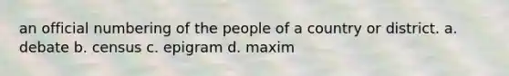 an official numbering of the people of a country or district. a. debate b. census c. epigram d. maxim