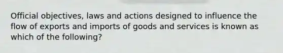 Official objectives, laws and actions designed to influence the flow of exports and imports of goods and services is known as which of the following?