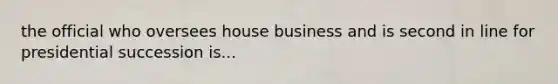 the official who oversees house business and is second in line for presidential succession is...