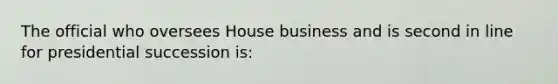 The official who oversees House business and is second in line for presidential succession is: