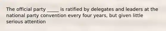 The official party _____ is ratified by delegates and leaders at the national party convention every four years, but given little serious attention