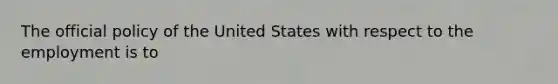 The official policy of the United States with respect to the employment is to