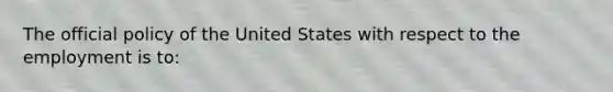 The official policy of the United States with respect to the employment is to: