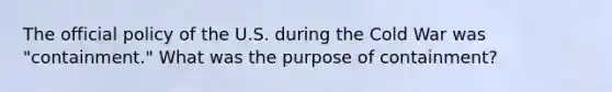 The official policy of the U.S. during the Cold War was "containment." What was the purpose of containment?