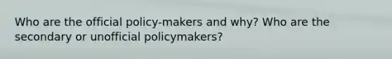 Who are the official policy-makers and why? Who are the secondary or unofficial policymakers?