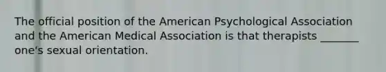 The official position of the American Psychological Association and the American Medical Association is that therapists _______ one's sexual orientation.