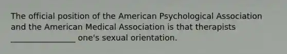 The official position of the American Psychological Association and the American Medical Association is that therapists ________________ one's sexual orientation.