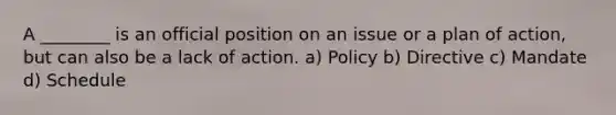 A ________ is an official position on an issue or a plan of action, but can also be a lack of action. a) Policy b) Directive c) Mandate d) Schedule