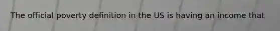 The official poverty definition in the US is having an income that