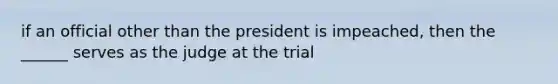 if an official other than the president is impeached, then the ______ serves as the judge at the trial