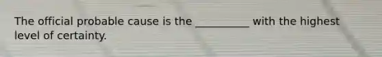 The official probable cause is the __________ with the highest level of certainty.