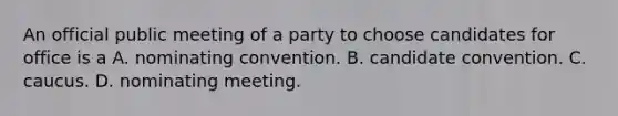 An official public meeting of a party to choose candidates for office is a A. nominating convention. B. candidate convention. C. caucus. D. nominating meeting.