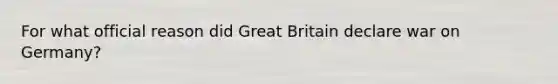 For what official reason did Great Britain declare war on Germany?