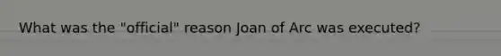 What was the "official" reason Joan of Arc was executed?