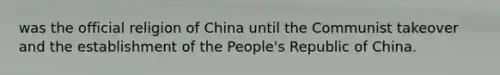 was the official religion of China until the Communist takeover and the establishment of the People's Republic of China.