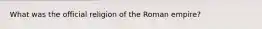 What was the official religion of the Roman empire?