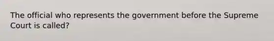 The official who represents the government before the Supreme Court is called?