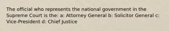 The official who represents the national government in the Supreme Court is the: a: Attorney General b: Solicitor General c: Vice-President d: Chief Justice