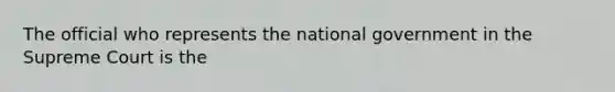 The official who represents the national government in the Supreme Court is the