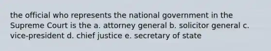 the official who represents the national government in the Supreme Court is the a. attorney general b. solicitor general c. vice-president d. chief justice e. secretary of state