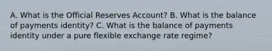 A. What is the Official Reserves Account? B. What is the balance of payments identity? C. What is the balance of payments identity under a pure flexible exchange rate regime?