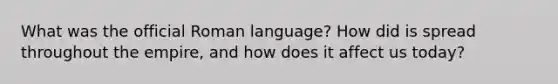 What was the official Roman language? How did is spread throughout the empire, and how does it affect us today?