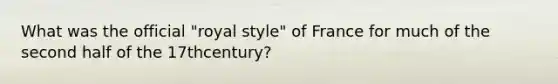 What was the official "royal style" of France for much of the second half of the 17thcentury?