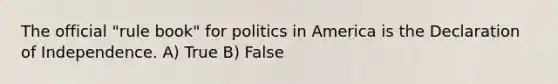 The official "rule book" for politics in America is the Declaration of Independence. A) True B) False