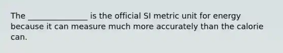 The _______________ is the official SI metric unit for energy because it can measure much more accurately than the calorie can.