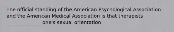 The official standing of the American Psychological Association and the American Medical Association is that therapists ______________ one's sexual orientation