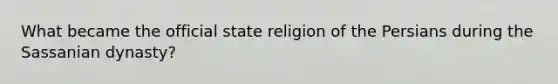 What became the official state religion of the Persians during the Sassanian dynasty?