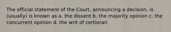 The official statement of the Court, announcing a decision, is (usually) is known as a. the dissent b. the majority opinion c. the concurrent opinion d. the writ of certiorari