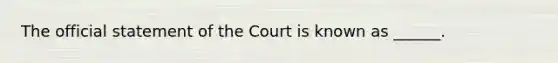 The official statement of the Court is known as ______.