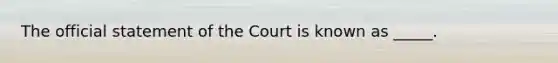 The official statement of the Court is known as _____.