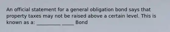 An official statement for a general obligation bond says that property taxes may not be raised above a certain level. This is known as a: __________ _____ Bond