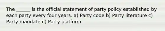 The ______ is the official statement of party policy established by each party every four years. a) Party code b) Party literature c) Party mandate d) Party platform