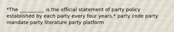 *The __________ is the official statement of party policy established by each party every four years.* party code party mandate party literature party platform