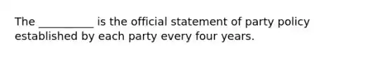 The __________ is the official statement of party policy established by each party every four years.