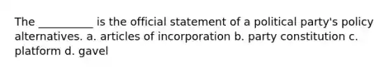 The __________ is the official statement of a political party's policy alternatives. a. articles of incorporation b. party constitution c. platform d. gavel