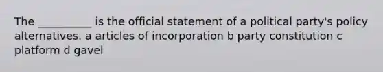 The __________ is the official statement of a political party's policy alternatives. a articles of incorporation b party constitution c platform d gavel