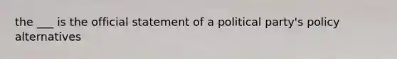 the ___ is the official statement of a political party's policy alternatives