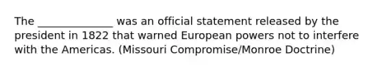 The ______________ was an official statement released by the president in 1822 that warned European powers not to interfere with the Americas. (Missouri Compromise/Monroe Doctrine)