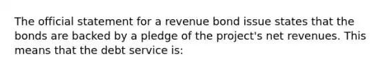 The official statement for a revenue bond issue states that the bonds are backed by a pledge of the project's net revenues. This means that the debt service is: